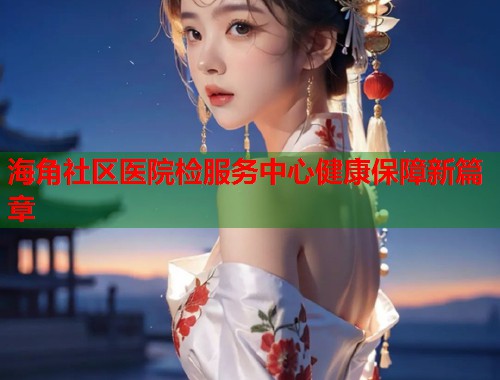 海角社区医院检服务中心健康保障新篇章  第1张