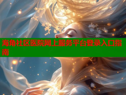 海角社区医院网上服务平台登录入口指南  第1张