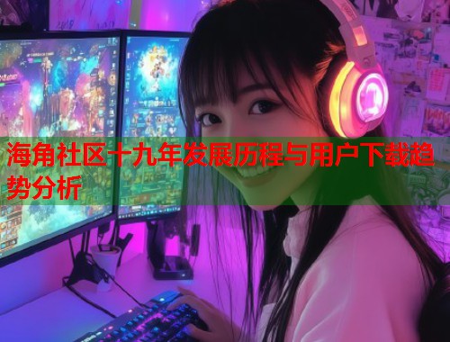 海角社区十九年发展历程与用户下载趋势分析  第1张