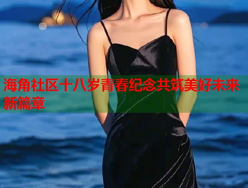 海角社区十八岁青春纪念共筑美好未来新篇章  第2张