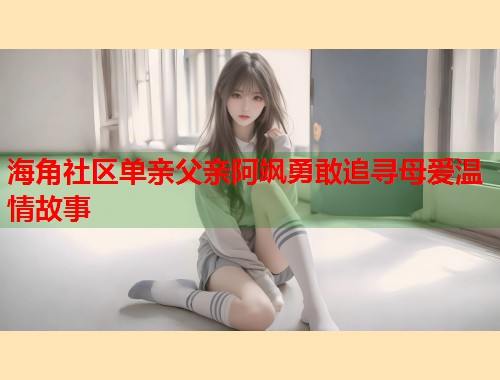 海角社区单亲父亲阿飒勇敢追寻母爱温情故事  第1张