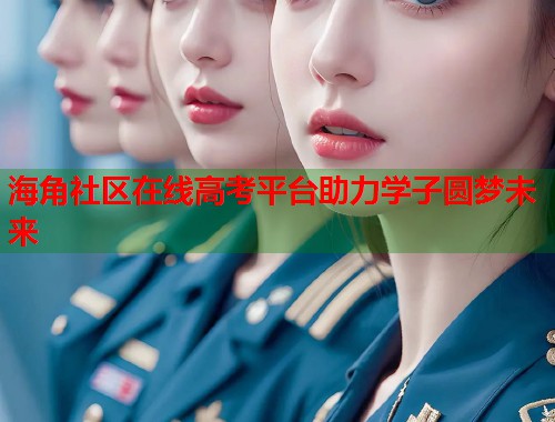 海角社区在线高考平台助力学子圆梦未来  第1张