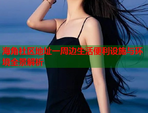 海角社区地址一周边生活便利设施与环境全景解析  第1张