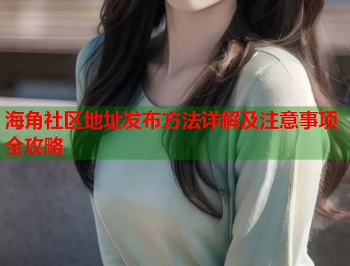 海角社区地址发布方法详解及注意事项全攻略  第1张