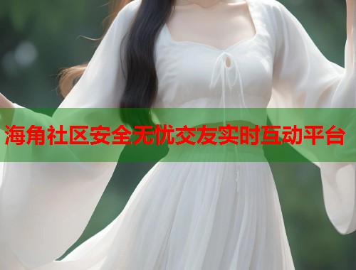 海角社区安全无忧交友实时互动平台  第2张