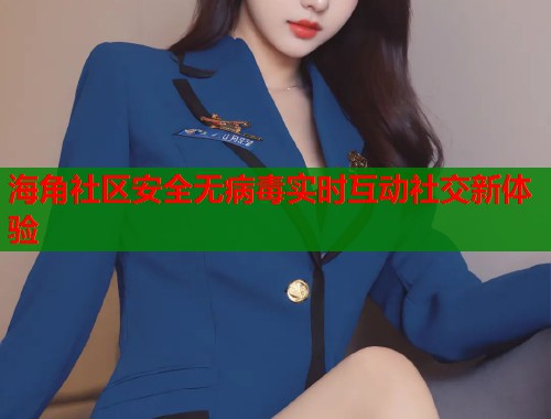 海角社区安全无病毒实时互动社交新体验  第1张