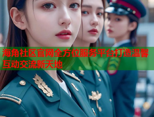海角社区官网全方位服务平台打造温馨互动交流新天地  第1张