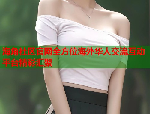 海角社区官网全方位海外华人交流互动平台精彩汇聚  第1张