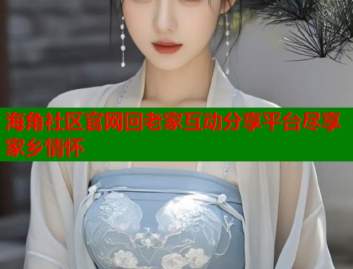 海角社区官网回老家互动分享平台尽享家乡情怀  第1张
