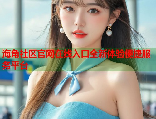 海角社区官网在线入口全新体验便捷服务平台  第1张