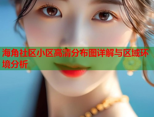 海角社区小区高清分布图详解与区域环境分析  第2张