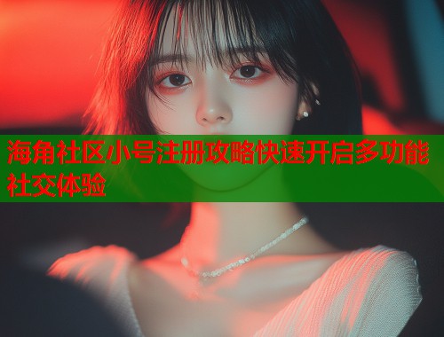 海角社区小号注册攻略快速开启多功能社交体验  第1张