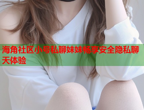 海角社区小号私聊妹妹畅享安全隐私聊天体验  第1张