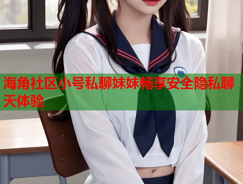 海角社区小号私聊妹妹畅享安全隐私聊天体验  第2张