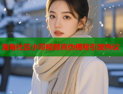 海角社区小哥视频真伪揭秘引发热议  第2张