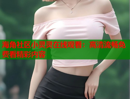 海角社区小灵灵在线观看：高清流畅免费看精彩内容  第2张