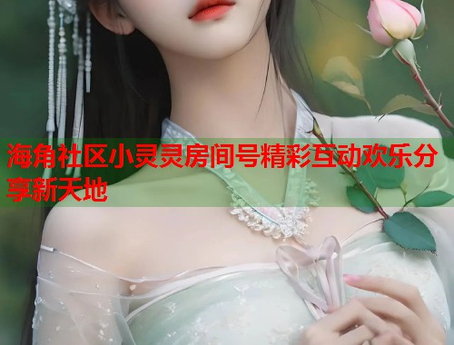 海角社区小灵灵房间号精彩互动欢乐分享新天地  第1张