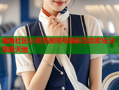 海角社区小灵灵房间号精彩互动欢乐分享新天地  第2张