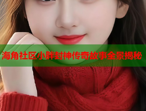 海角社区小胖封神传奇故事全景揭秘  第1张