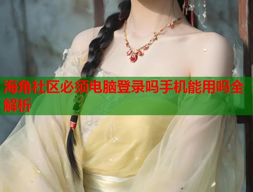 海角社区必须电脑登录吗手机能用吗全解析  第1张