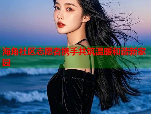 海角社区志愿者携手共筑温暖和谐新家园  第1张