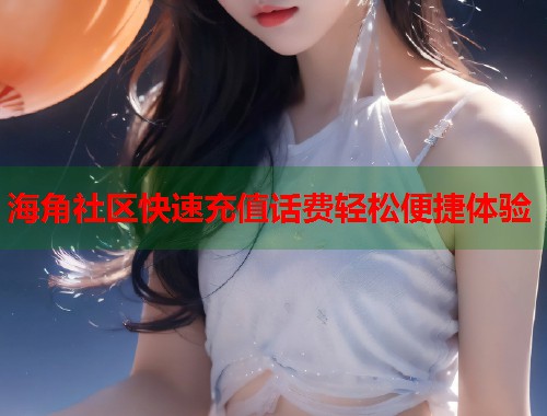 海角社区快速充值话费轻松便捷体验  第1张