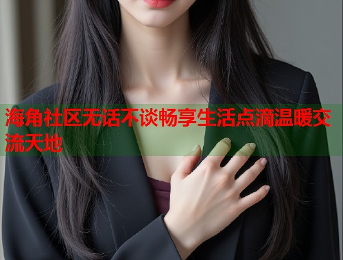 海角社区无话不谈畅享生活点滴温暖交流天地  第1张