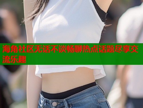 海角社区无话不谈畅聊热点话题尽享交流乐趣  第1张