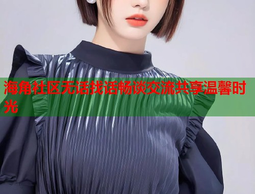 海角社区无话找话畅谈交流共享温馨时光  第1张