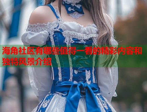 海角社区有哪些值得一看的精彩内容和独特风景介绍  第1张
