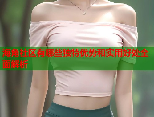 海角社区有哪些独特优势和实用好处全面解析  第1张