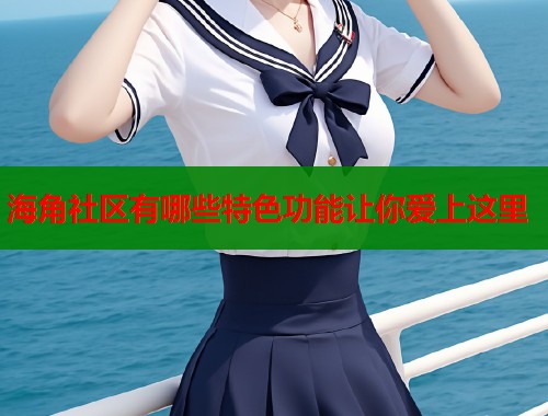 海角社区有哪些特色功能让你爱上这里  第1张
