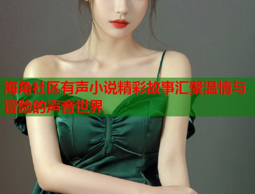 海角社区有声小说精彩故事汇聚温情与冒险的声音世界  第1张