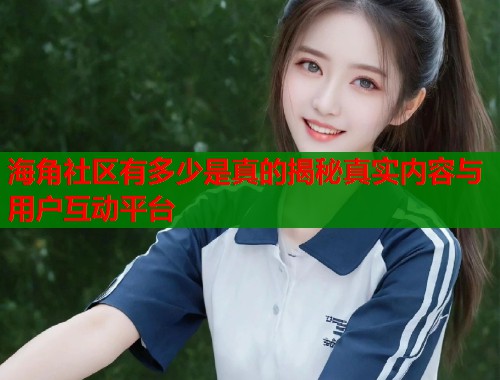 海角社区有多少是真的揭秘真实内容与用户互动平台  第1张