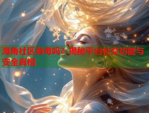 海角社区有毒吗？揭秘平台社交功能与安全真相  第1张