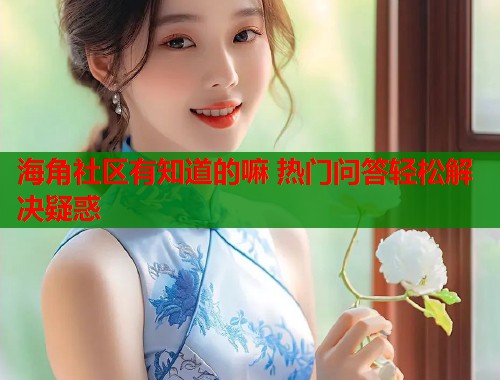 海角社区有知道的嘛 热门问答轻松解决疑惑  第1张