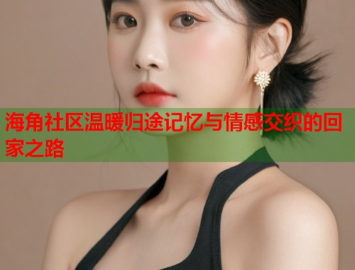 海角社区温暖归途记忆与情感交织的回家之路  第2张