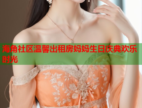 海角社区温馨出租房妈妈生日庆典欢乐时光  第1张