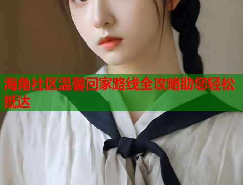 海角社区温馨回家路线全攻略助您轻松抵达  第1张