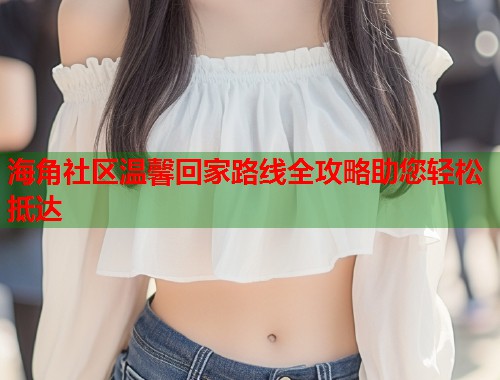 海角社区温馨回家路线全攻略助您轻松抵达  第2张