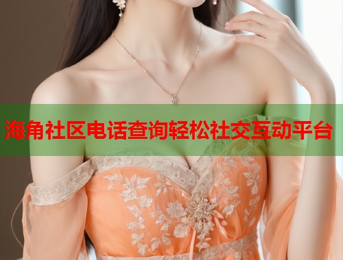 海角社区电话查询轻松社交互动平台  第1张
