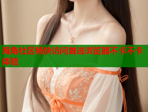 海角社区畅快访问首选浏览器不卡不卡体验  第1张