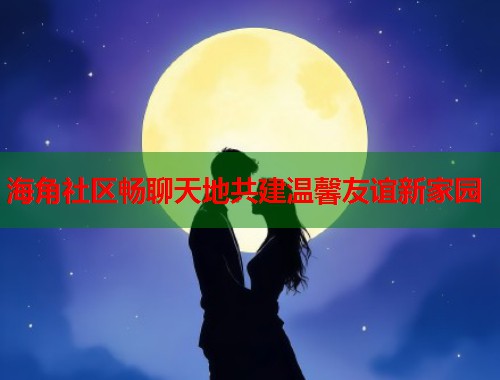海角社区畅聊天地共建温馨友谊新家园  第1张