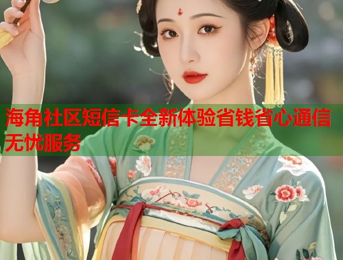 海角社区短信卡全新体验省钱省心通信无忧服务  第2张