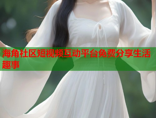 海角社区短视频互动平台免费分享生活趣事  第1张