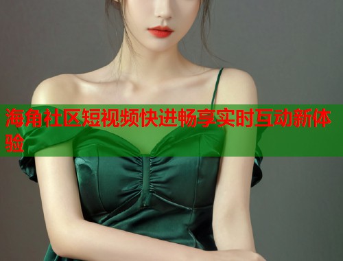 海角社区短视频快进畅享实时互动新体验  第1张