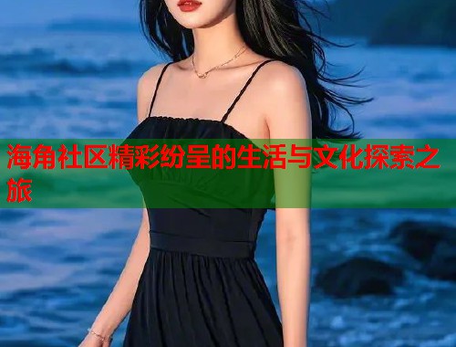 海角社区精彩纷呈的生活与文化探索之旅  第1张