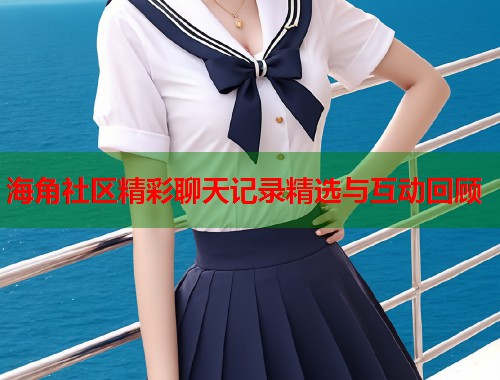 海角社区精彩聊天记录精选与互动回顾  第1张