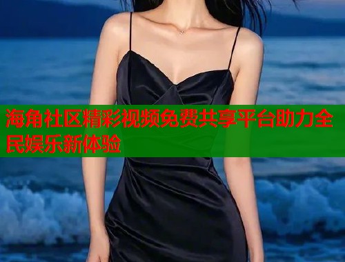 海角社区精彩视频免费共享平台助力全民娱乐新体验  第1张