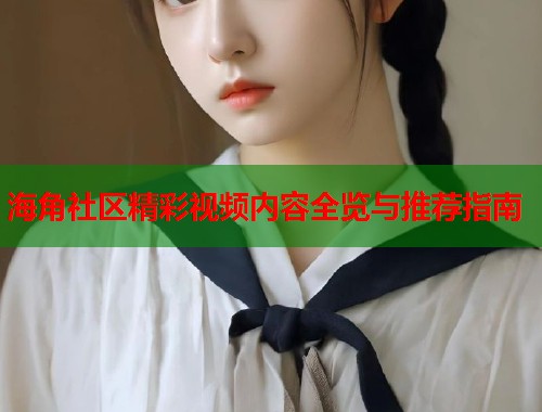海角社区精彩视频内容全览与推荐指南  第2张